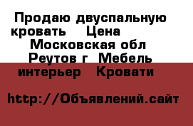 Продаю двуспальную  кровать  › Цена ­ 19 000 - Московская обл., Реутов г. Мебель, интерьер » Кровати   